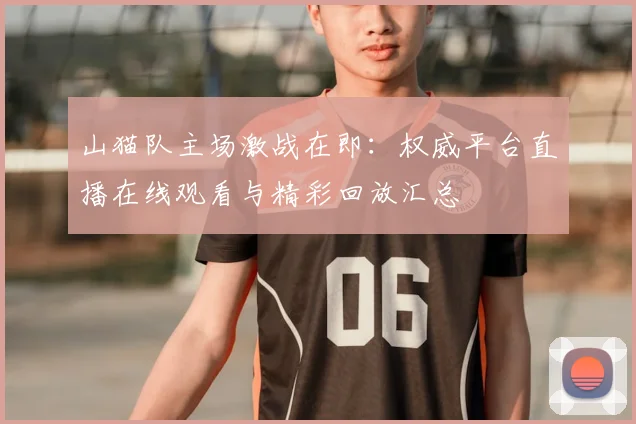山猫队主场激战在即：权威平台直播在线观看与精彩回放汇总