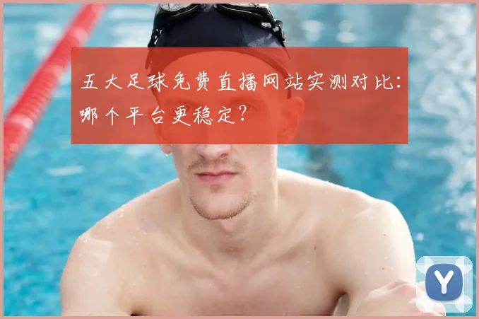 五大足球免费直播网站实测对比:哪个平台更稳定?