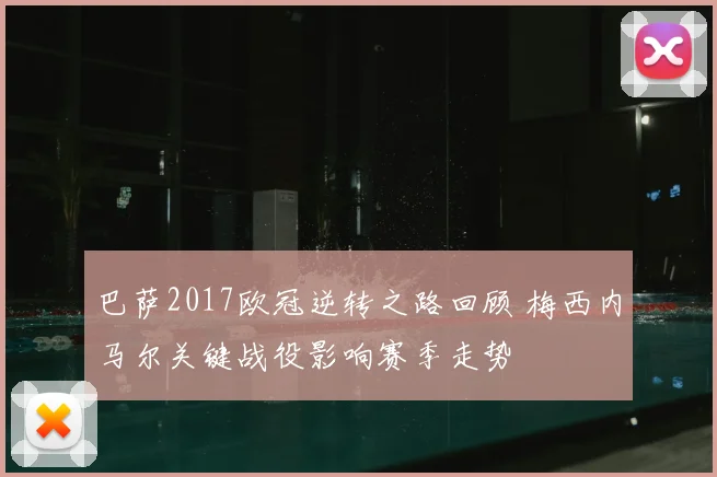 巴萨2017欧冠逆转之路回顾 梅西内马尔关键战役影响赛季走势