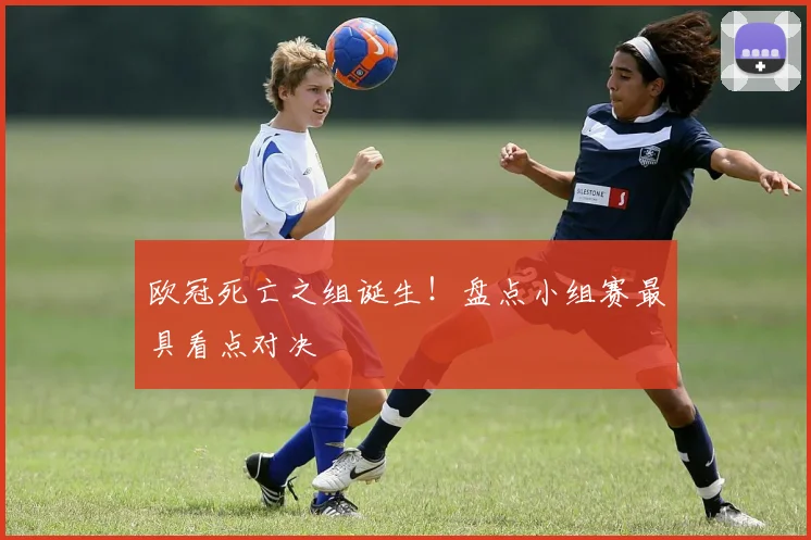 欧冠死亡之组诞生！盘点小组赛最具看点对决