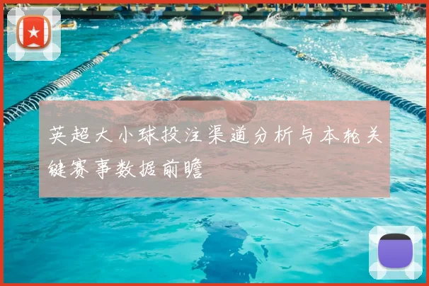 英超大小球投注渠道分析与本轮关键赛事数据前瞻