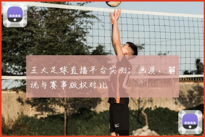 五大足球直播平台实测：画质、解说与赛事版权对比