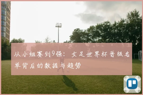 从小组赛到9强：女足世界杯晋级名单背后的数据与趋势