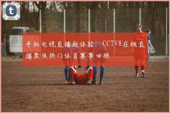 手机电视直播新体验：CCTV8在线直播聚焦热门体育赛事回顾