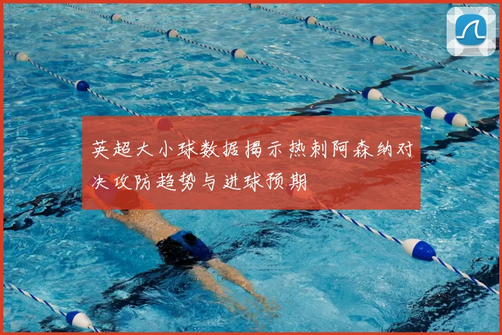 英超大小球数据揭示热刺阿森纳对决攻防趋势与进球预期