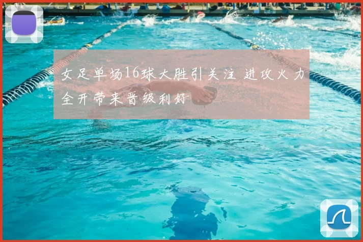 女足单场16球大胜引关注 进攻火力全开带来晋级利好