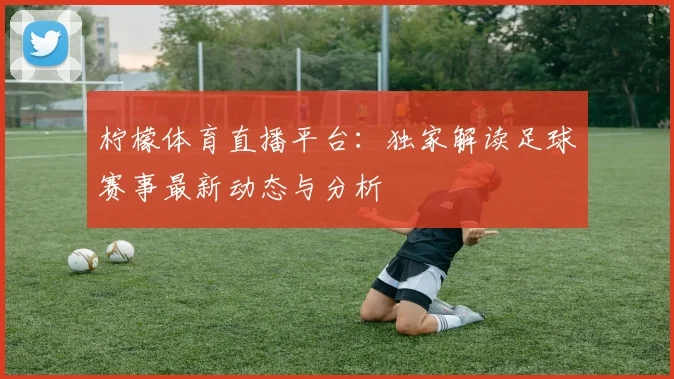 柠檬体育直播平台：独家解读足球赛事最新动态与分析