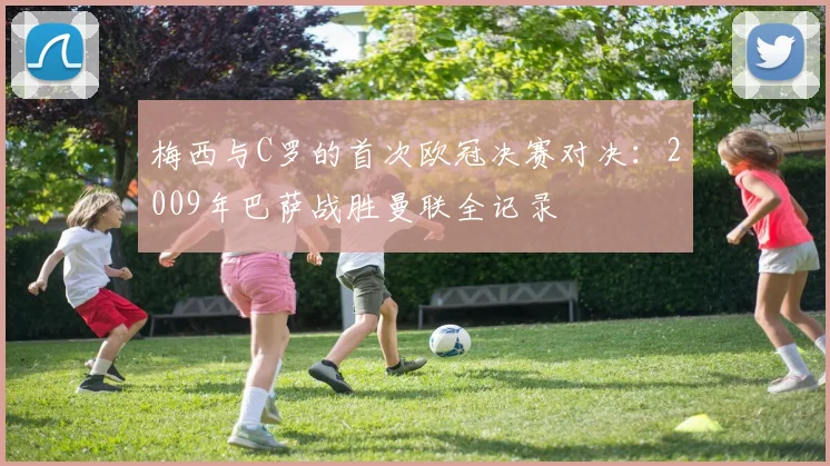 梅西与C罗的首次欧冠决赛对决：2009年巴萨战胜曼联全记录