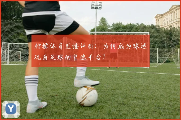 柠檬体育直播评测：为何成为球迷观看足球的首选平台？