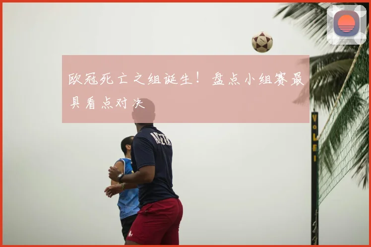 欧冠死亡之组诞生！盘点小组赛最具看点对决