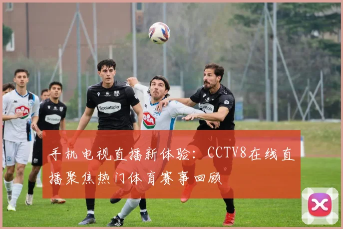 手机电视直播新体验：CCTV8在线直播聚焦热门体育赛事回顾