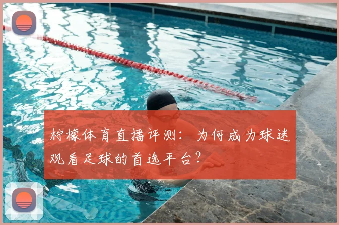 柠檬体育直播评测：为何成为球迷观看足球的首选平台？