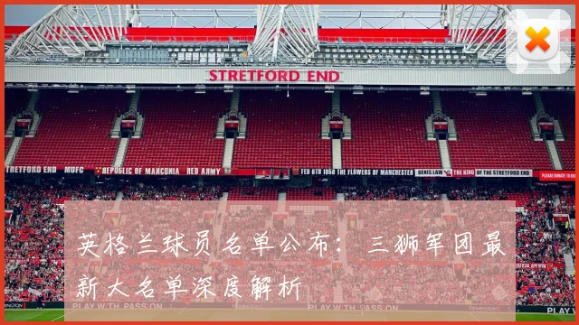 英格兰球员名单公布：三狮军团最新大名单深度解析