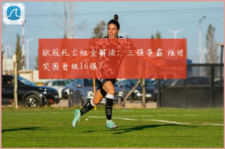 欧冠死亡组全解读：三强争霸 谁将突围晋级16强？