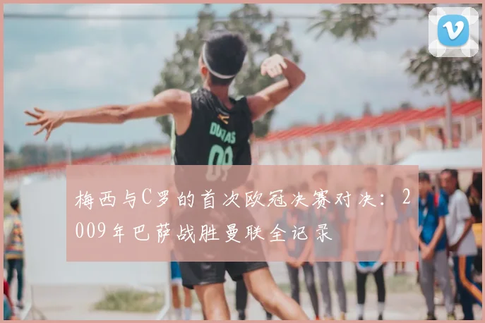 梅西与C罗的首次欧冠决赛对决：2009年巴萨战胜曼联全记录
