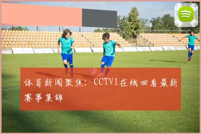 体育新闻聚焦：CCTV1在线回看最新赛事集锦