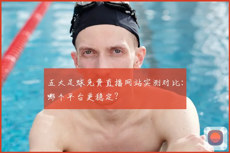 五大足球免费直播网站实测对比：哪个平台更稳定？