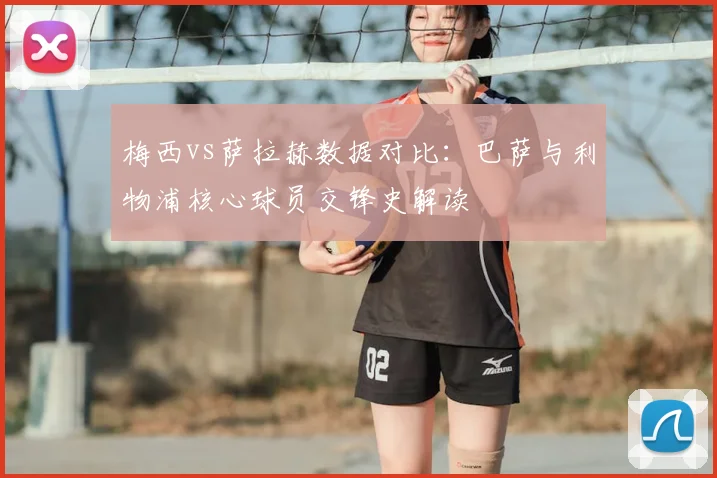 梅西vs萨拉赫数据对比:巴萨与利物浦核心球员交锋史解读