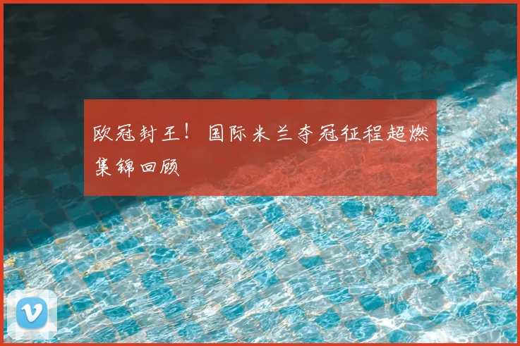 欧冠封王！国际米兰夺冠征程超燃集锦回顾