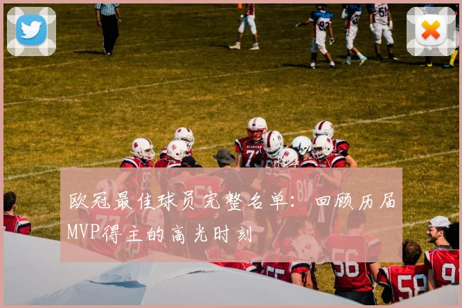 欧冠最佳球员完整名单：回顾历届MVP得主的高光时刻