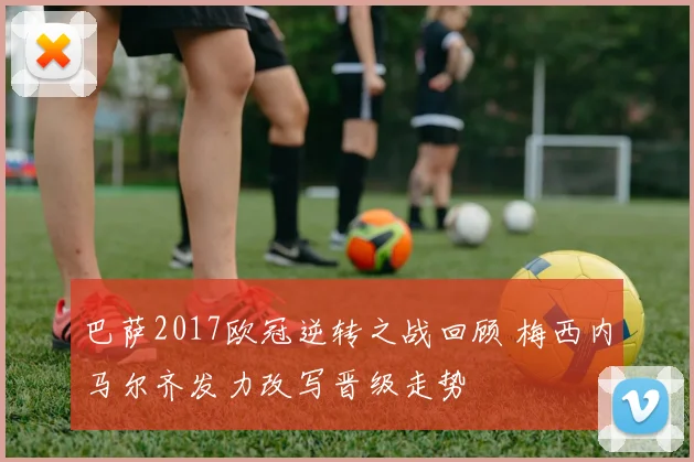 巴萨2017欧冠逆转之战回顾 梅西内马尔齐发力改写晋级走势
